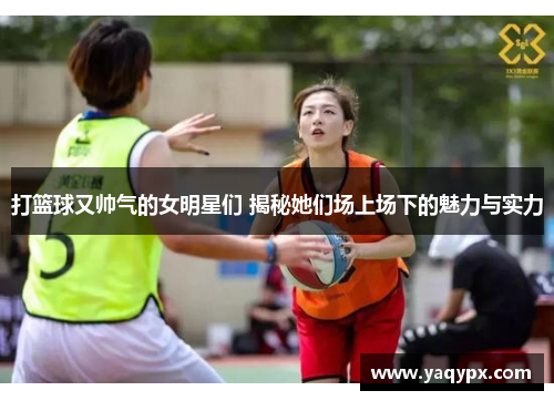 打篮球又帅气的女明星们 揭秘她们场上场下的魅力与实力