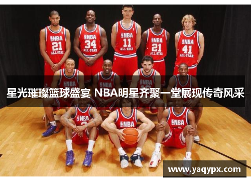 星光璀璨篮球盛宴 NBA明星齐聚一堂展现传奇风采