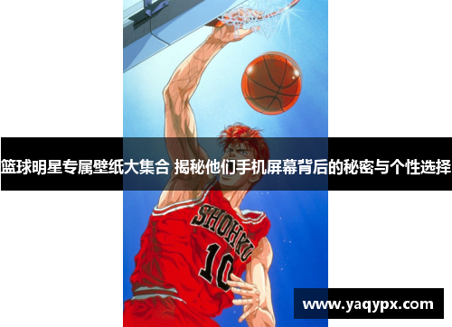 篮球明星专属壁纸大集合 揭秘他们手机屏幕背后的秘密与个性选择