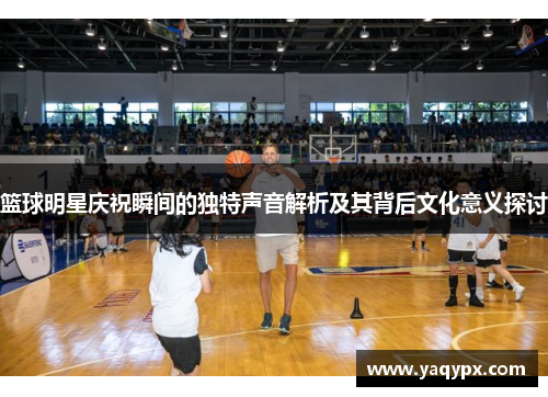 篮球明星庆祝瞬间的独特声音解析及其背后文化意义探讨