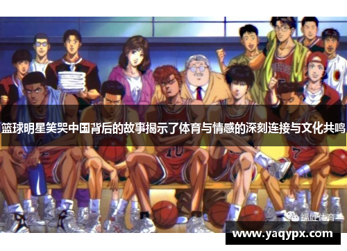 篮球明星笑哭中国背后的故事揭示了体育与情感的深刻连接与文化共鸣