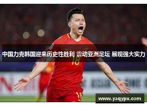 中国力克韩国迎来历史性胜利 震动亚洲足坛 展现强大实力