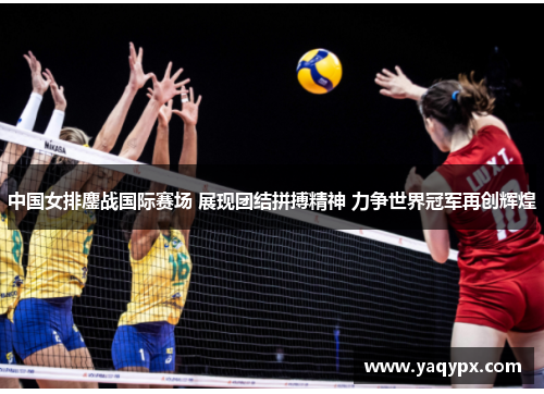 中国女排鏖战国际赛场 展现团结拼搏精神 力争世界冠军再创辉煌