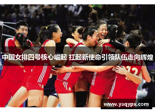 中国女排四号核心崛起 扛起新使命引领队伍走向辉煌