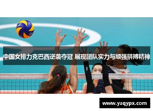 中国女排力克巴西逆袭夺冠 展现团队实力与顽强拼搏精神