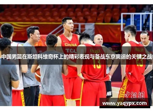 中国男篮在斯坦科维奇杯上的精彩表现与备战东京奥运的关键之战