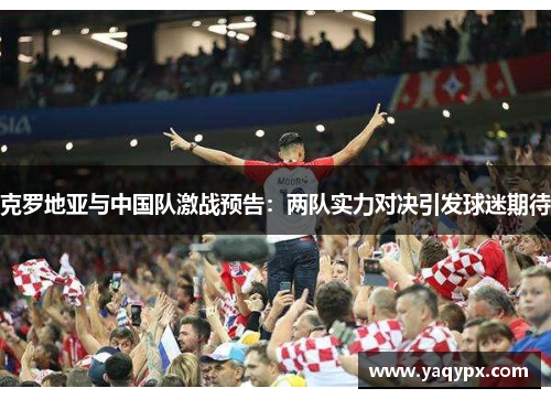 克罗地亚与中国队激战预告：两队实力对决引发球迷期待